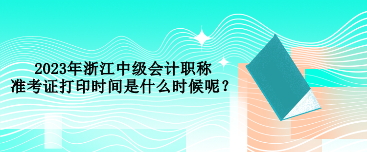 2023年浙江中级会计职称准考证打印时间是什么时候呢? 2023年浙江中级会计职称准考证打印时间是什么时候呢?