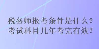 税务师报考条件是什么？考试科目几年考完有效？
