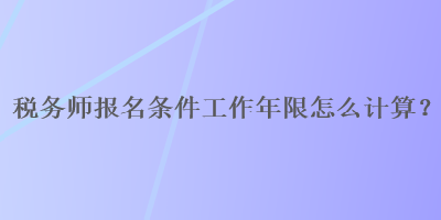 税务师报名条件工作年限怎么计算？