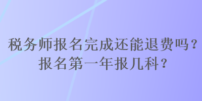 税务师报名完成还能退费吗?报名第一年报几科? 税务师报名完成还能退费吗?报名第一年报几科?