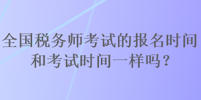 全国税务师考试的报名时间和考试时间一样吗? 全国税务师考试的报名时间和考试时间一样吗?