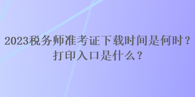 2023税务师准考证下载时间是何时？打印入口是什么？