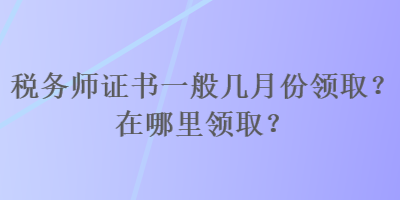 税务师证书一般几月份领取?在哪里领取? 税务师证书一般几月份领取?在哪里领取?
