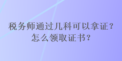 税务师通过几科可以拿证？怎么领取证书？