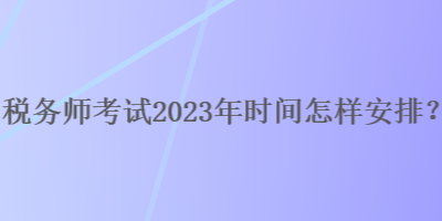 税务师考试2023年时间怎样安排? 税务师考试2023年时间怎样安排?