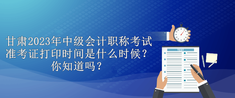 甘肃2023年中级会计职称考试准考证打印时间是什么时候？你知道吗？