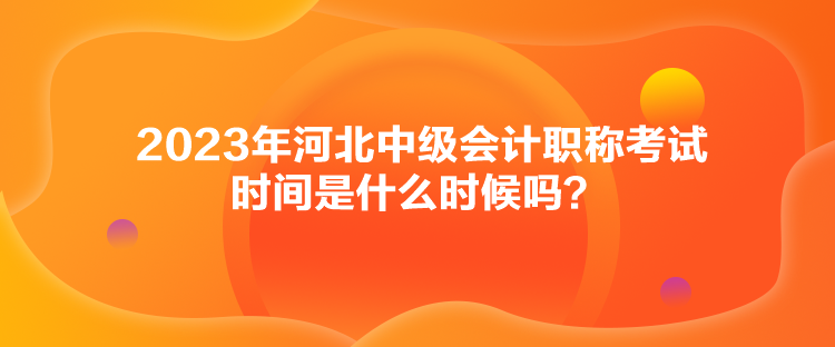 2023年河北中级会计职称考试时间是什么时候吗? 2023年河北中级会计职称考试时间是什么时候吗?
