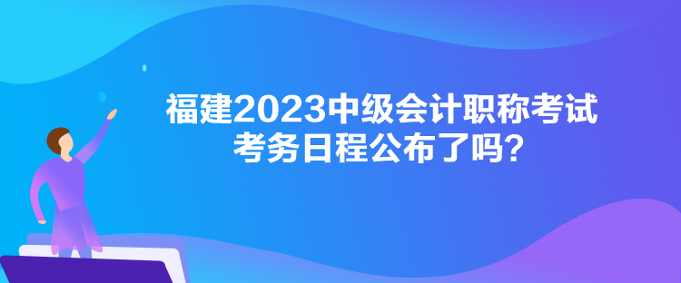 福建2023中级会计职称考试考务日程公布了吗? 福建2023中级会计职称考试考务日程公布了吗?