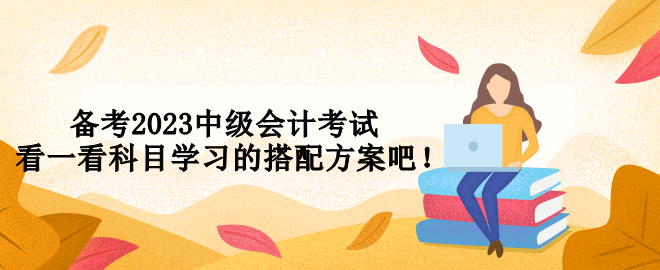备考2023中级会计考试 看一看科目学习的搭配方案吧！