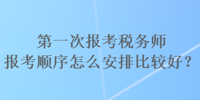 第一次报考税务师报考顺序怎么安排比较好? 第一次报考税务师报考顺序怎么安排比较好?