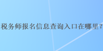税务师报名信息查询入口在哪里？