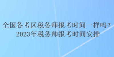 全国各考区税务师报考时间一样吗?2023年税务师报考时间安排 全国各考区税务师报考时间一样吗?2023年税务师报考时间安排