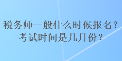 税务师一般什么时候报名？考试时间是几月份？