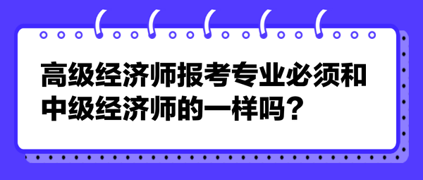 高级经济师报考专业必须和中级经济师的一样吗？