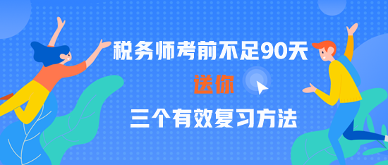 2023税务师考前不足90天 三个有效复习方法 赢在关键点! 2023税务师考前不足90天 三个有效复习方法 赢在关键点!