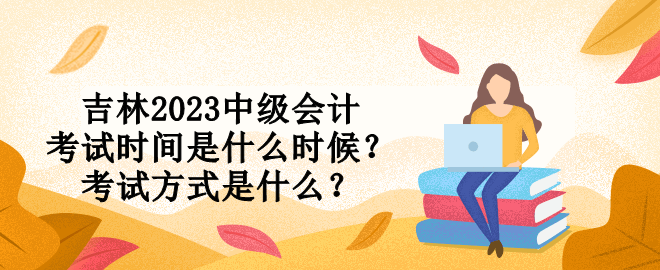 吉林2023中级会计考试时间是什么时候？考试方式是什么？