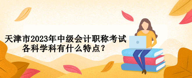天津市2023年中级会计职称考试各科学科有什么特点？