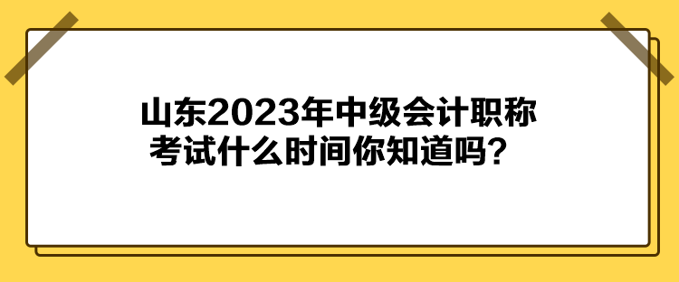 山东2023年中级会计职称考试什么时间你知道吗？
