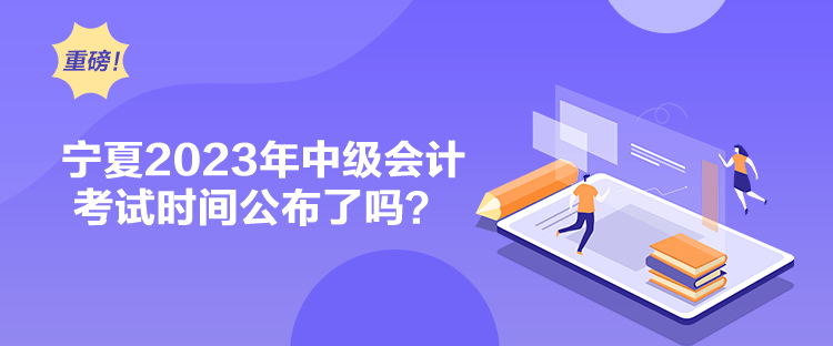 宁夏2023年中级会计考试时间公布了吗? 宁夏2023年中级会计考试时间公布了吗?