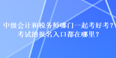 中级会计和税务师哪门一起考好考？考试的报名入口都在哪里？
