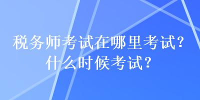 税务师考试在哪里考试?什么时候考试? 税务师考试在哪里考试?什么时候考试?
