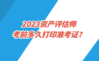 2023资产评估师考前多久打印准考证? 2023资产评估师考前多久打印准考证?