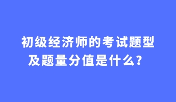 初级经济师的考试题型及题量分值是什么？