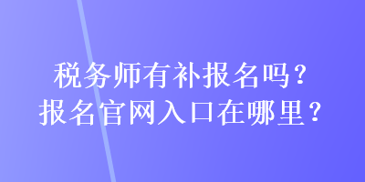 税务师有补报名吗？报名官网入口在哪里？