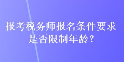 报考税务师报名条件要求是否限制年龄? 报考税务师报名条件要求是否限制年龄?