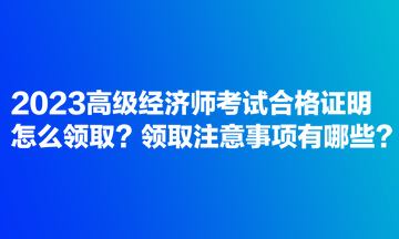 2023高级经济师考试合格证明怎么领取?领取注意事项有哪些? 2023高级经济师考试合格证明怎么领取?领取注意事项有哪些?