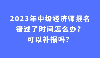2023年中级经济师报名错过了时间怎么办？可以补报吗？
