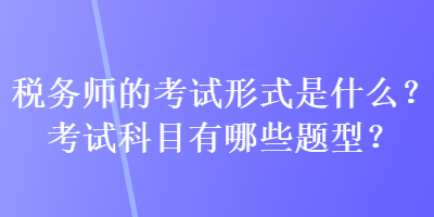 税务师的考试形式是什么?考试科目有哪些题型? 税务师的考试形式是什么?考试科目有哪些题型?