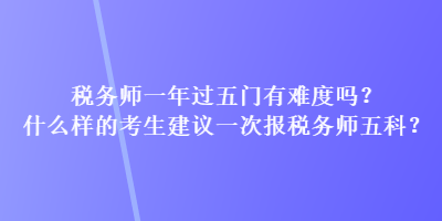税务师一年过五门有难度吗？什么样的考生建议一次报税务师五科？