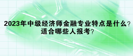 2023年中级经济师金融专业特点是什么？适合哪些人报考？