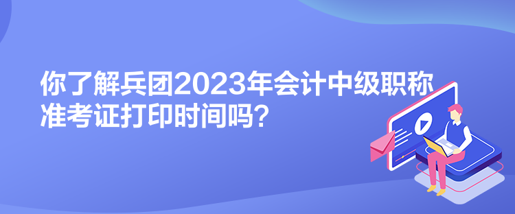 你了解兵团2023年会计中级职称准考证打印时间吗？