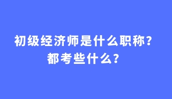 初级经济师是什么职称?都考些什么? 初级经济师是什么职称?都考些什么?