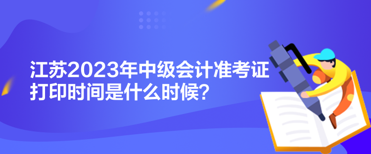 江苏2023年中级会计准考证打印时间是什么时候？