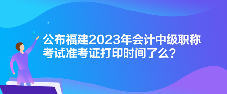 公布福建2023年会计中级职称考试准考证打印时间了么? 公布福建2023年会计中级职称考试准考证打印时间了么?