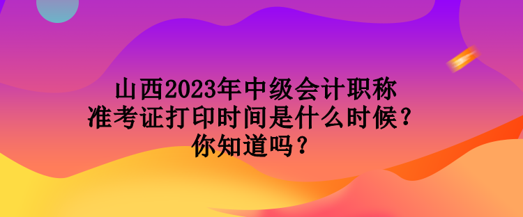 山西2023年中级会计职称准考证打印时间是什么时候？你知道吗？