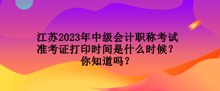 江苏2023年中级会计职称考试准考证打印时间是什么时候？你知道吗？