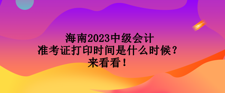 海南2023中级会计准考证打印时间是什么时候？来看看！