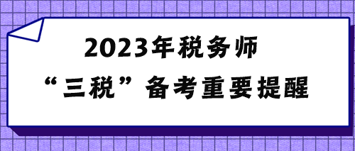 2023年税务师“三税”备考重要提醒 2023年税务师“三税”备考重要提醒