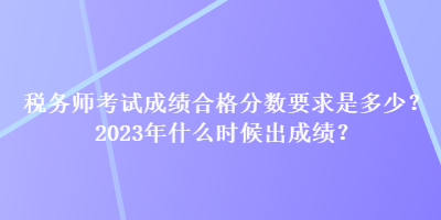 税务师考试成绩合格分数要求是多少？2023年什么时候出成绩？