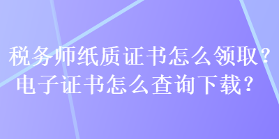 税务师纸质证书怎么领取？电子证书怎么查询下载？