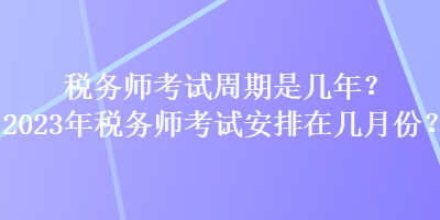 税务师考试周期是几年？2023年税务师考试安排在几月份？