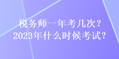 税务师一年考几次?2023年什么时候考试? 税务师一年考几次?2023年什么时候考试?