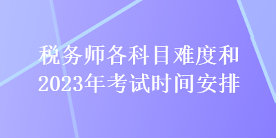 关注：税务师各科目难度和2023年考试时间安排