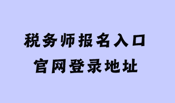 税务师报名入口官网登录地址 税务师报名入口官网登录地址