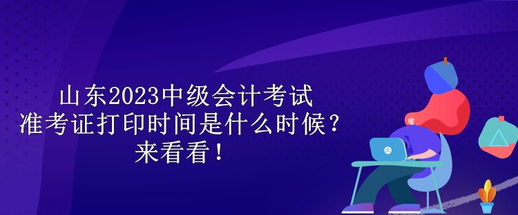 山东2023中级会计考试准考证打印时间是什么时候?来看看! 山东2023中级会计考试准考证打印时间是什么时候?来看看!