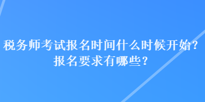 税务师考试报名时间什么时候开始?报名要求有哪些? 税务师考试报名时间什么时候开始?报名要求有哪些?